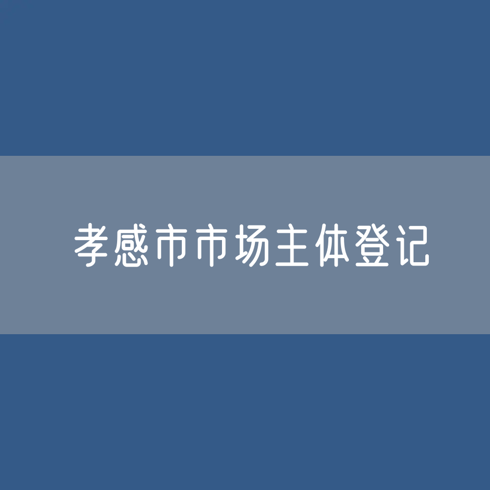 最新孝感市市场主体登记数据：孝感市有多少市场主体？