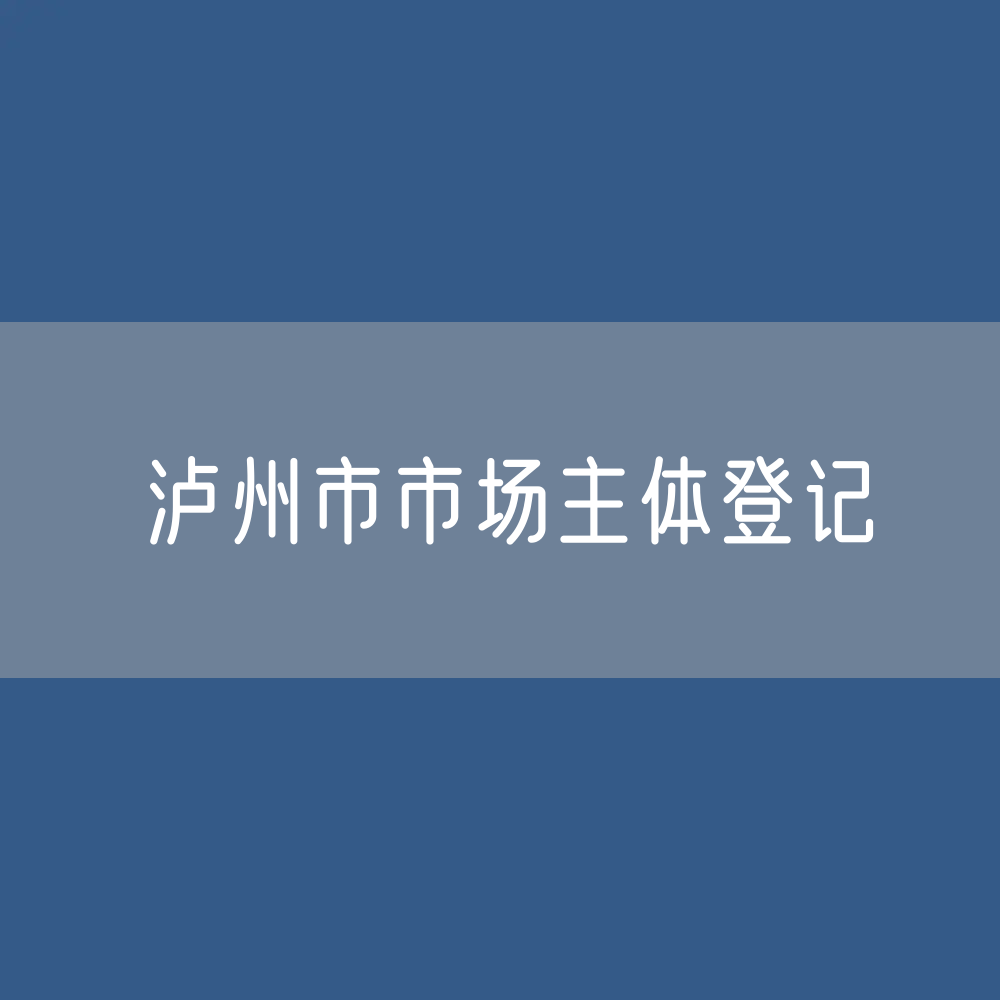 最新泸州市市场主体登记数据：泸州市有多少市场主体？