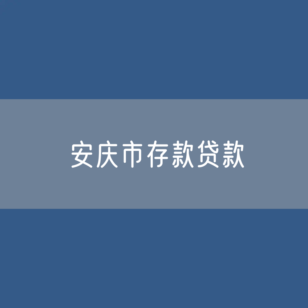 安庆市存款、贷款余额是多少？