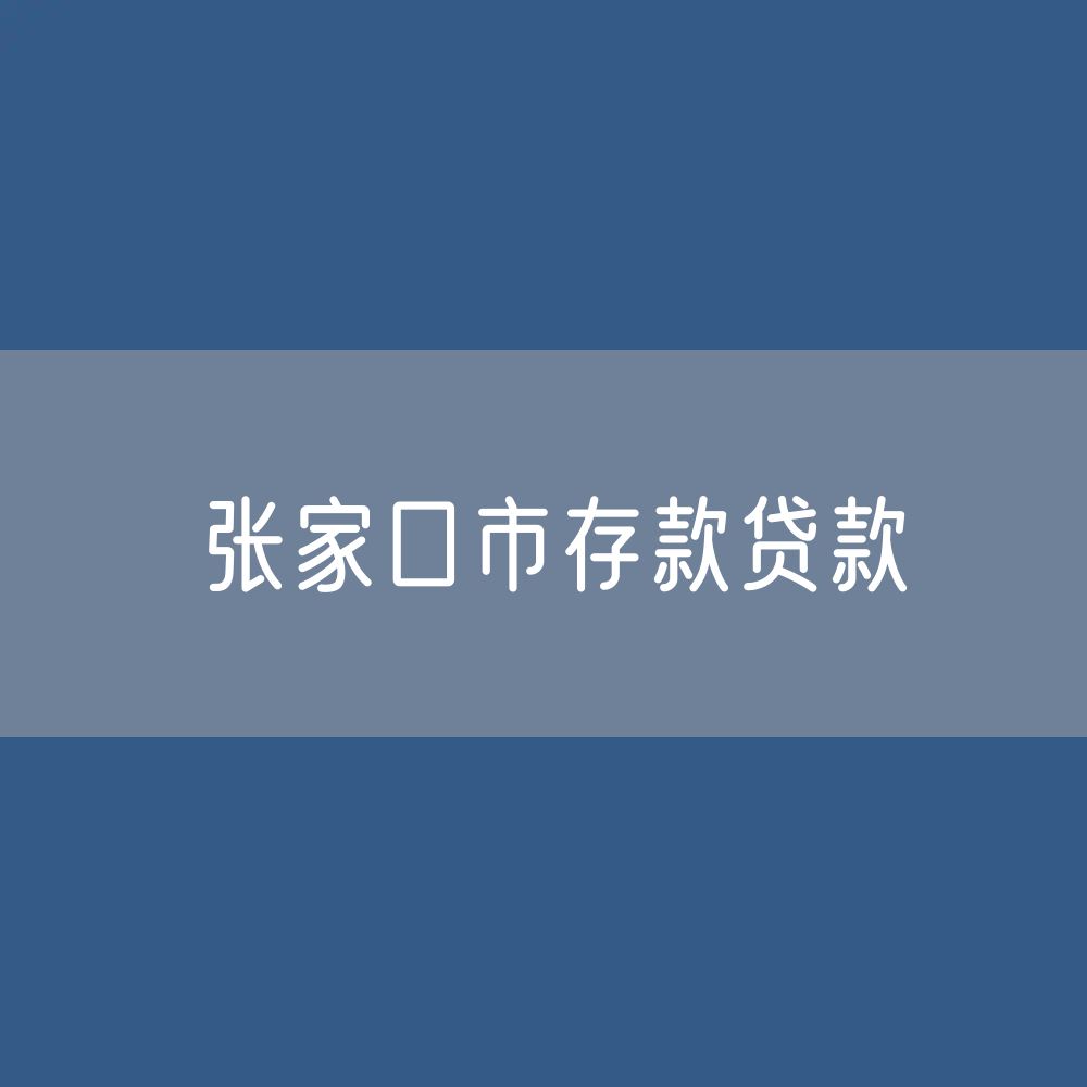 张家口市存款、贷款余额是多少？
