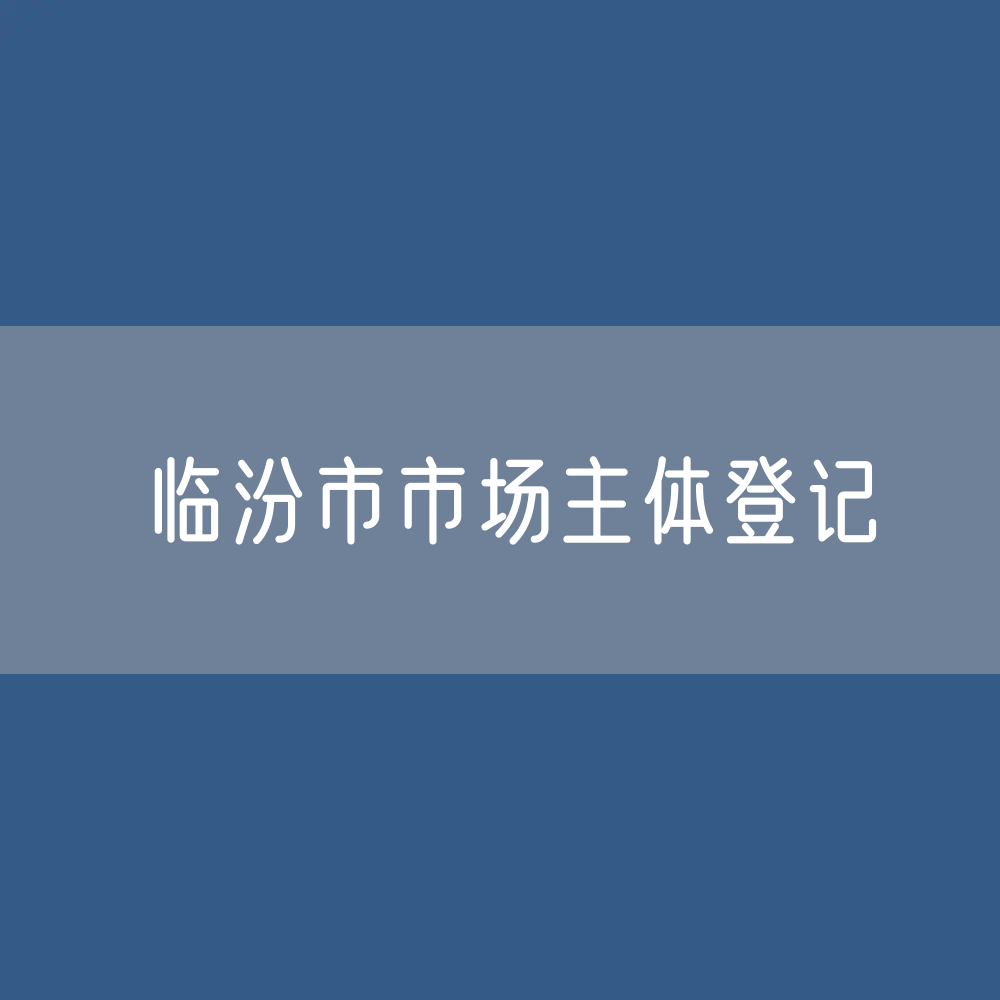 最新临汾市市场主体登记数据：临汾市有多少市场主体？