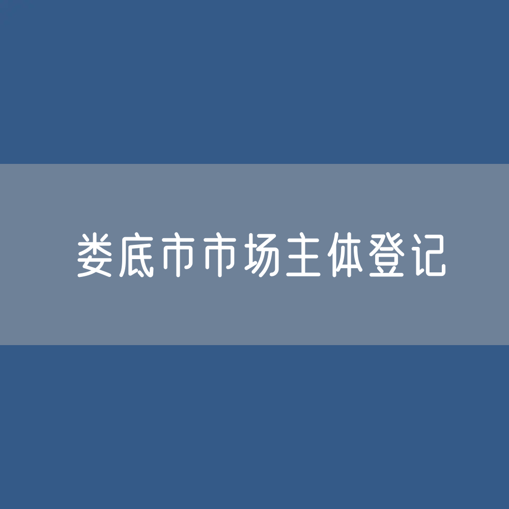 最新娄底市市场主体登记数据：娄底市有多少市场主体？