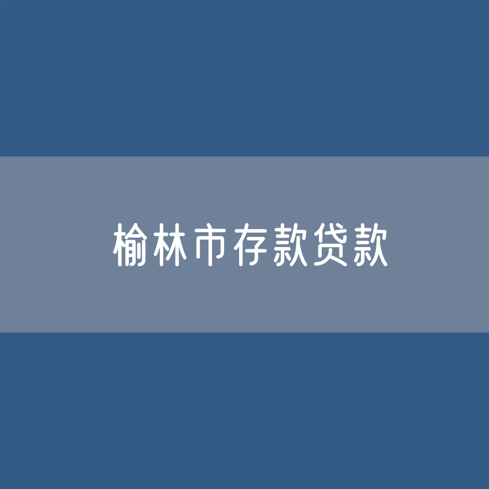 榆林市存款、贷款余额是多少？