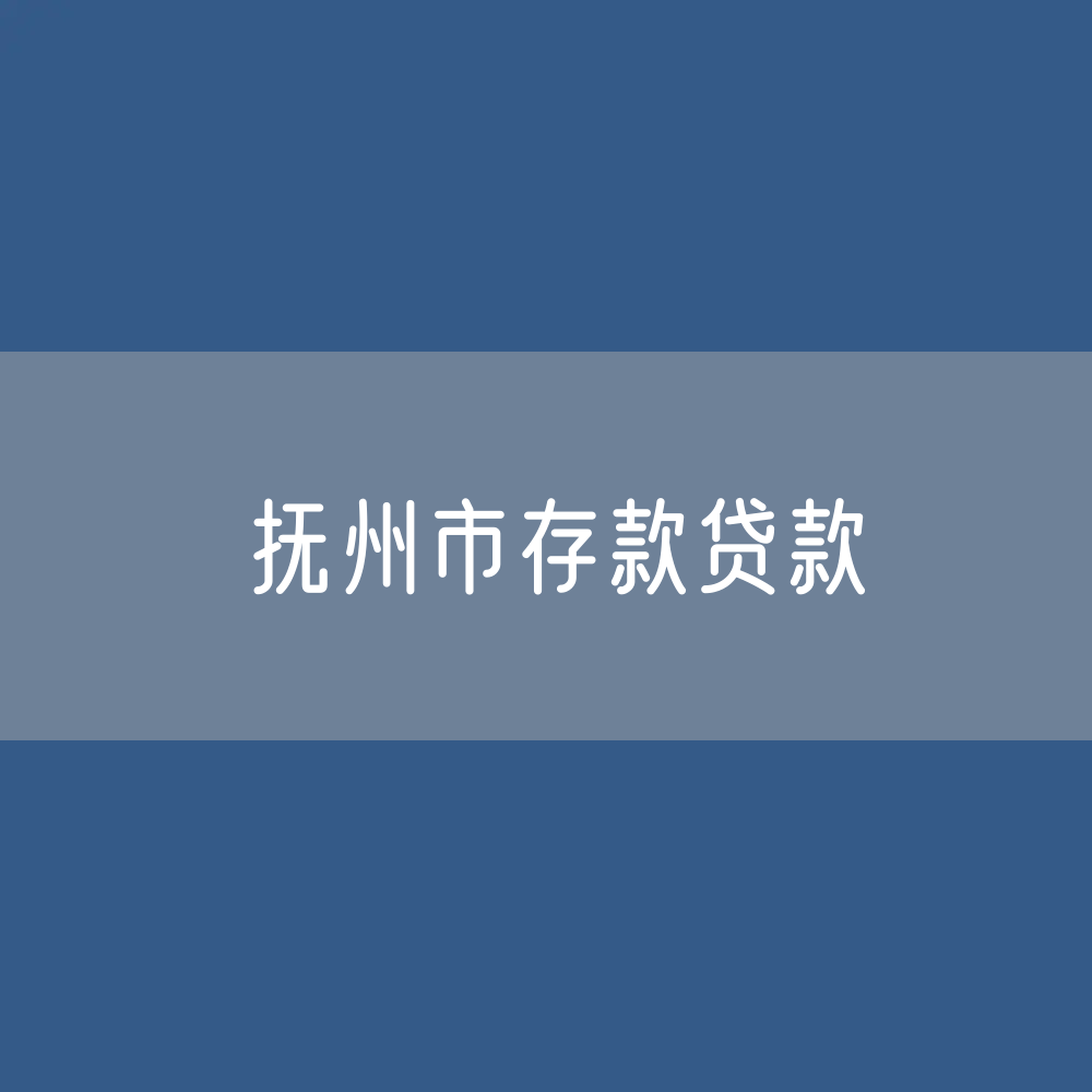 抚州市存款、贷款余额是多少？