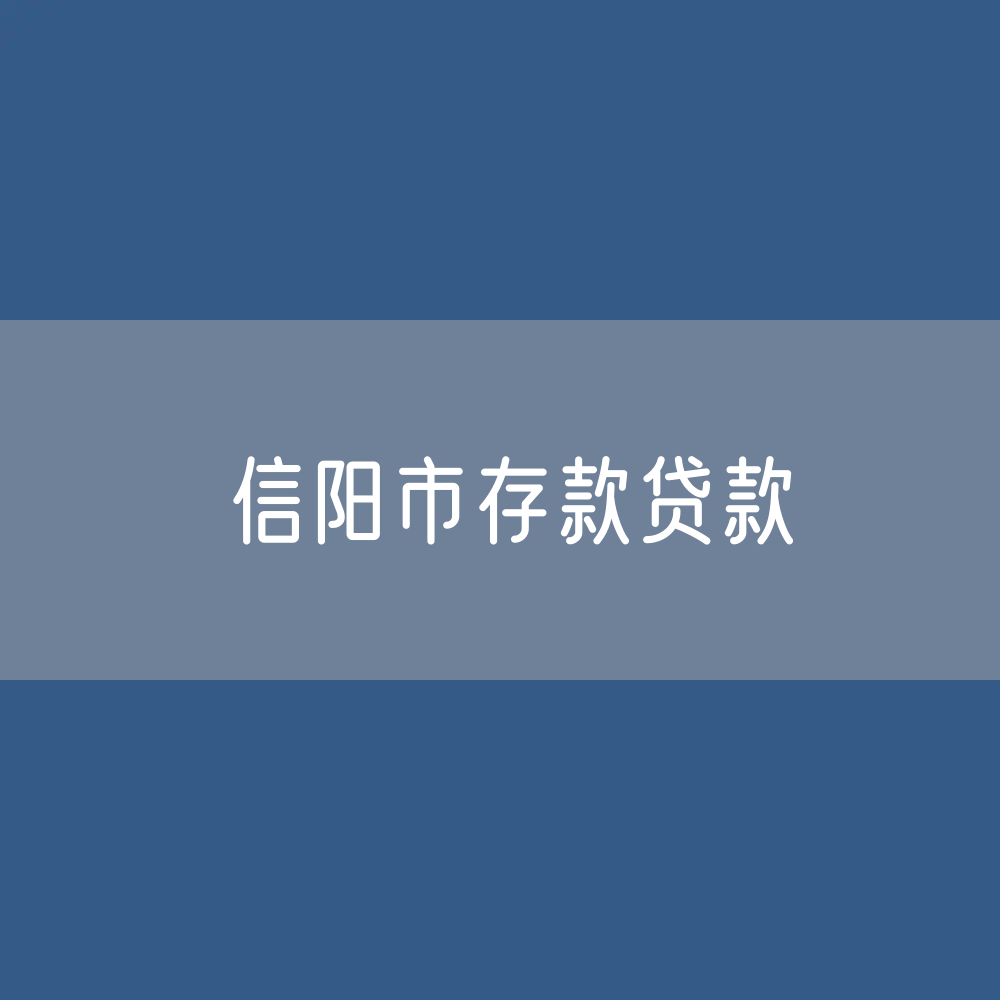 信阳市存款、贷款余额是多少？