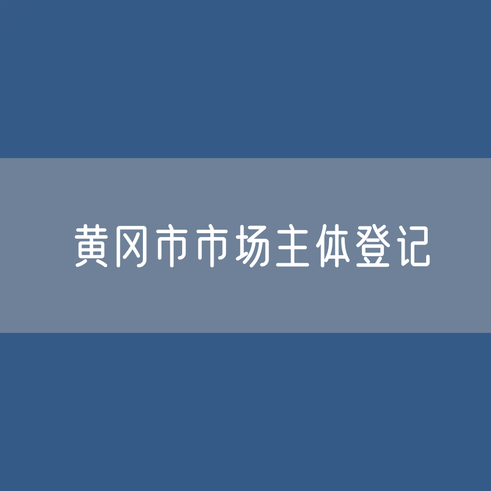 最新黄冈市市场主体登记数据：黄冈市有多少市场主体？