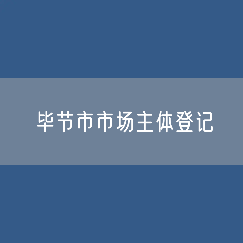 最新毕节市市场主体登记数据：毕节市有多少市场主体？
