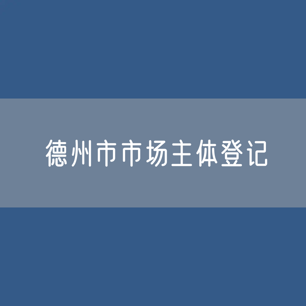 最新德州市市场主体登记数据：德州市有多少市场主体？