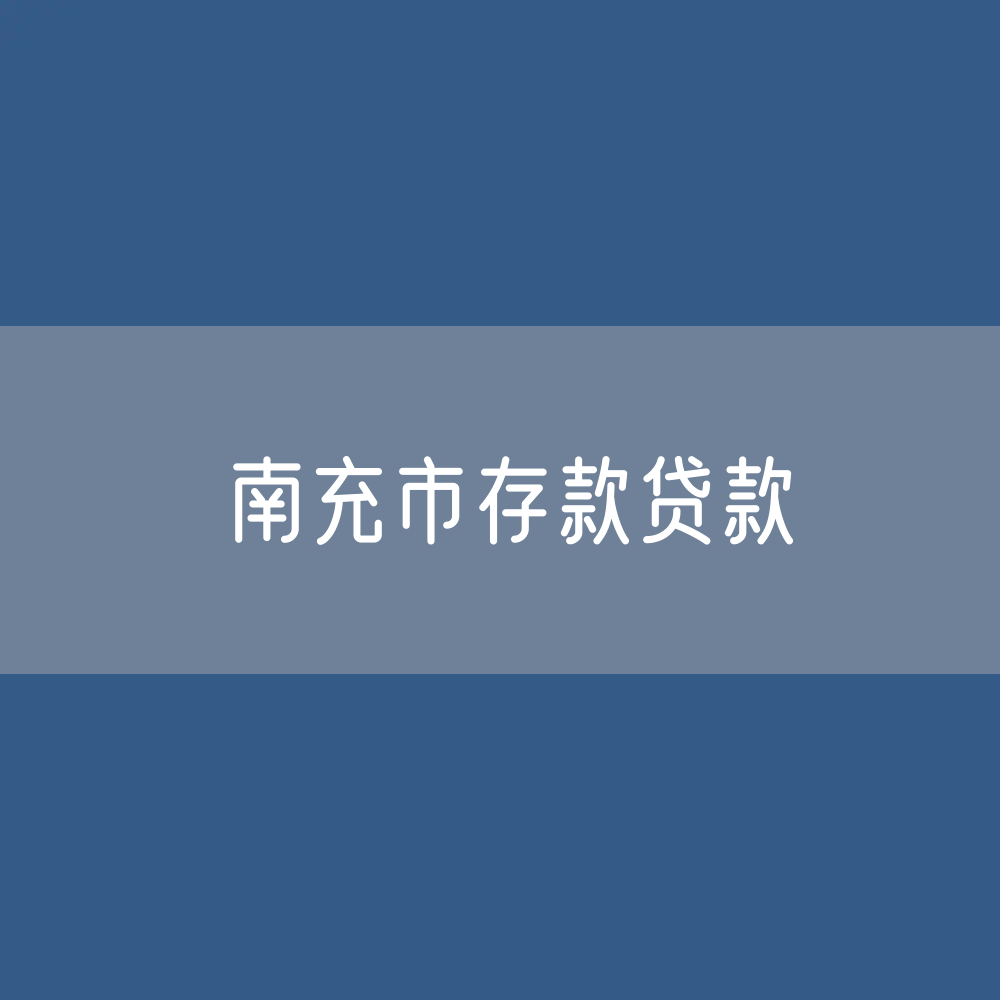 南充市存款、贷款余额是多少？