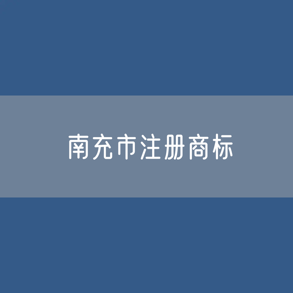 最新南充市注册商标数据:南充市有效商标有多少?
