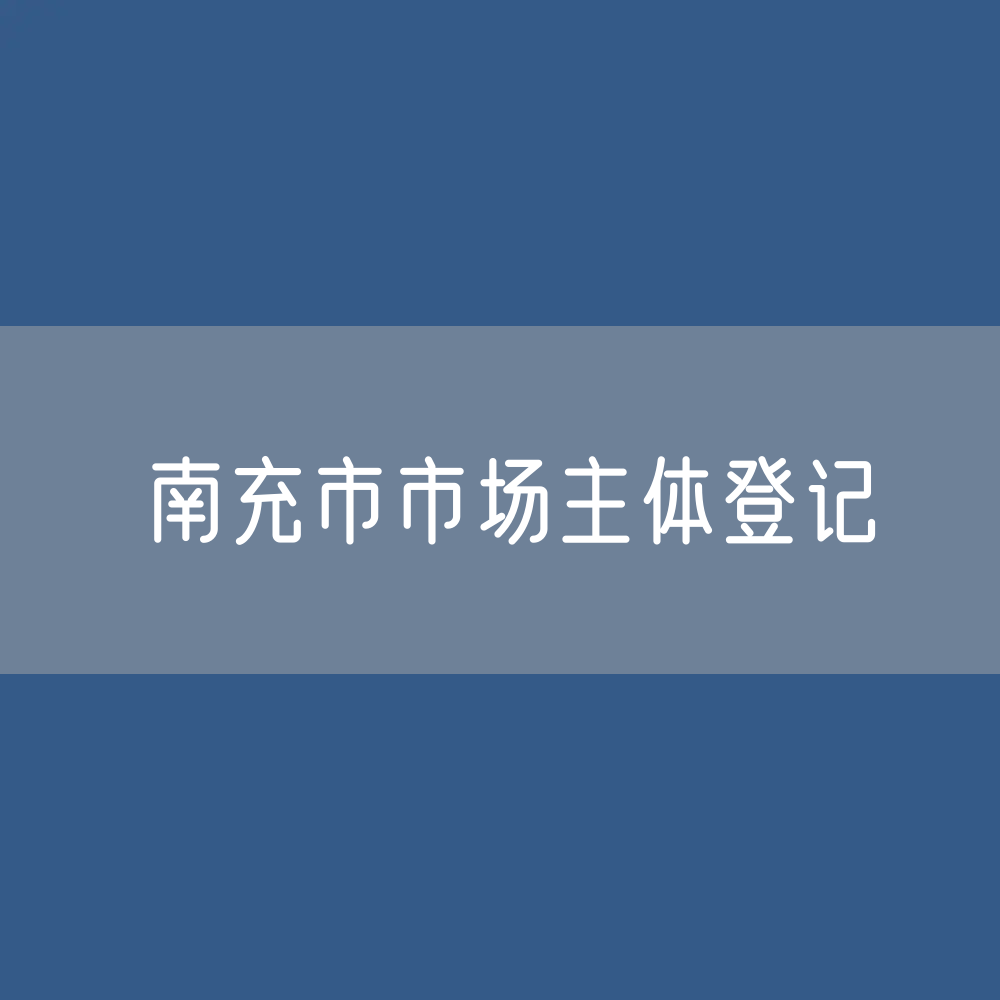 最新南充市市场主体登记数据：南充市有多少市场主体？