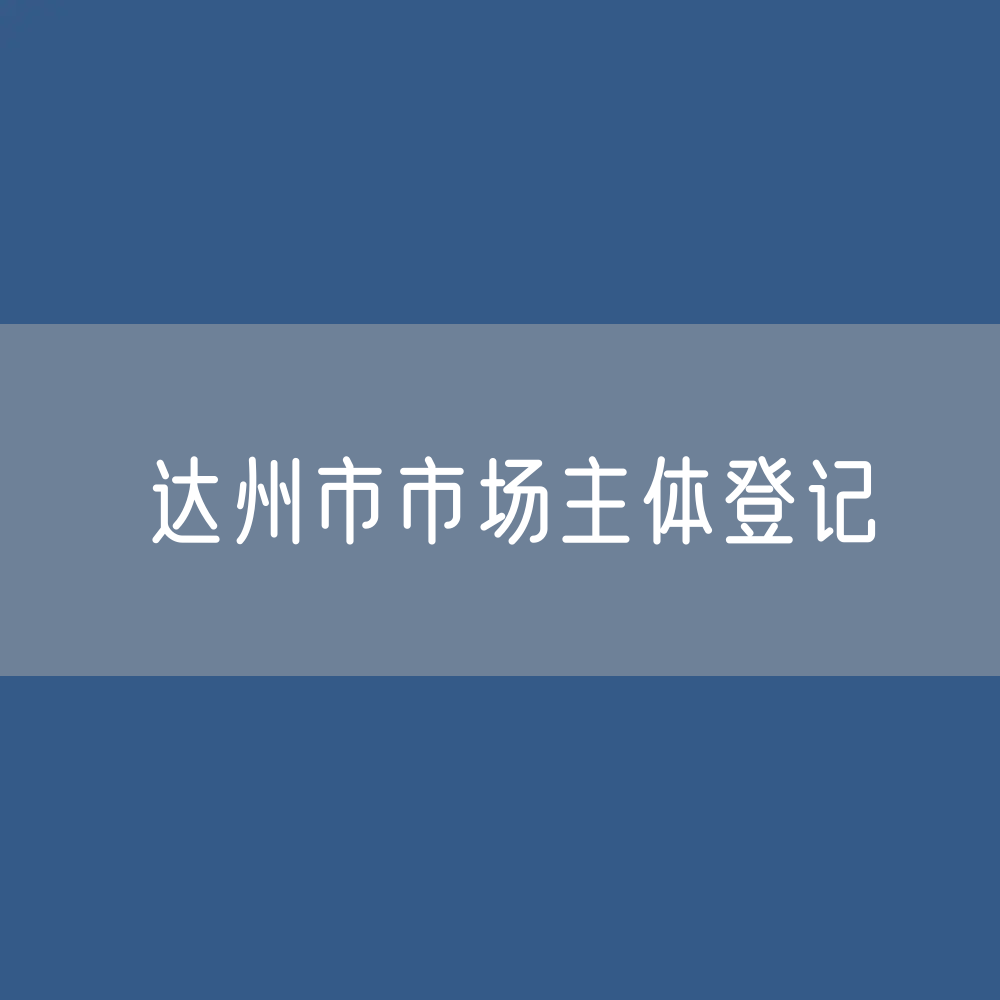 最新达州市市场主体登记数据：达州市有多少市场主体？