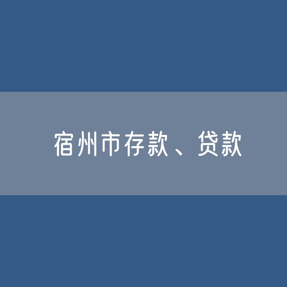 宿州市存款、贷款余额是多少？