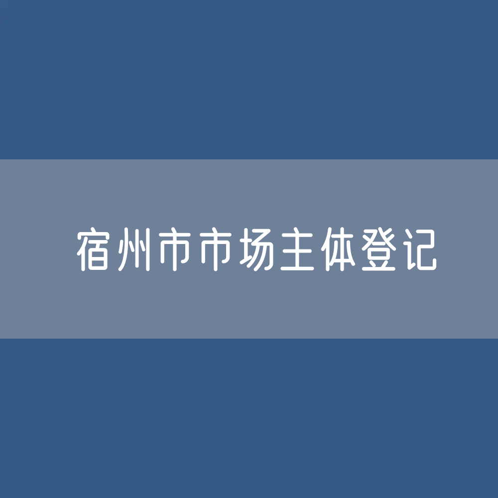 最新宿州市市场主体登记数据：宿州市有多少市场主体？