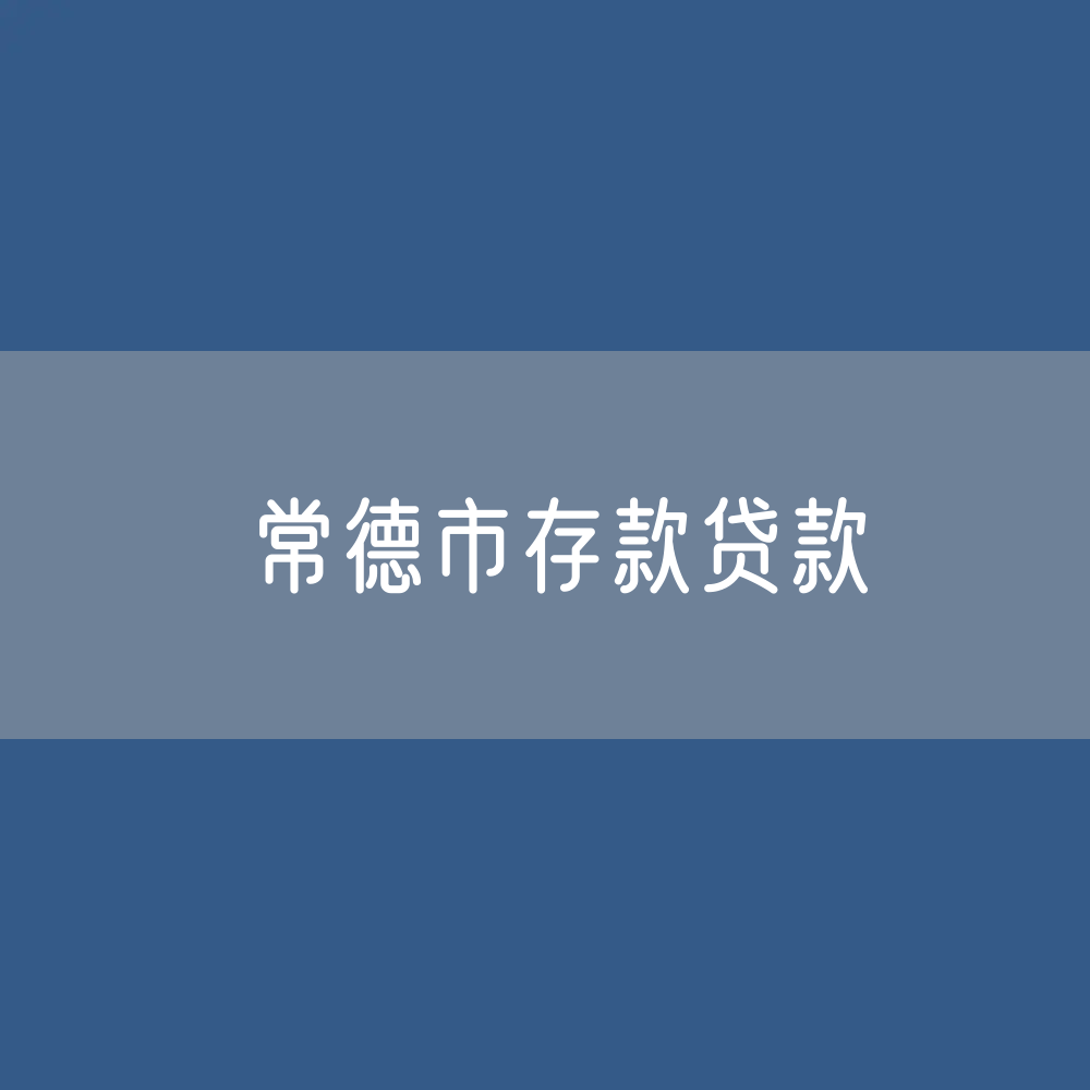 常德市存款、贷款余额是多少？