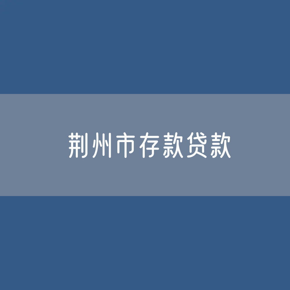 荆州市存款、贷款余额是多少？
