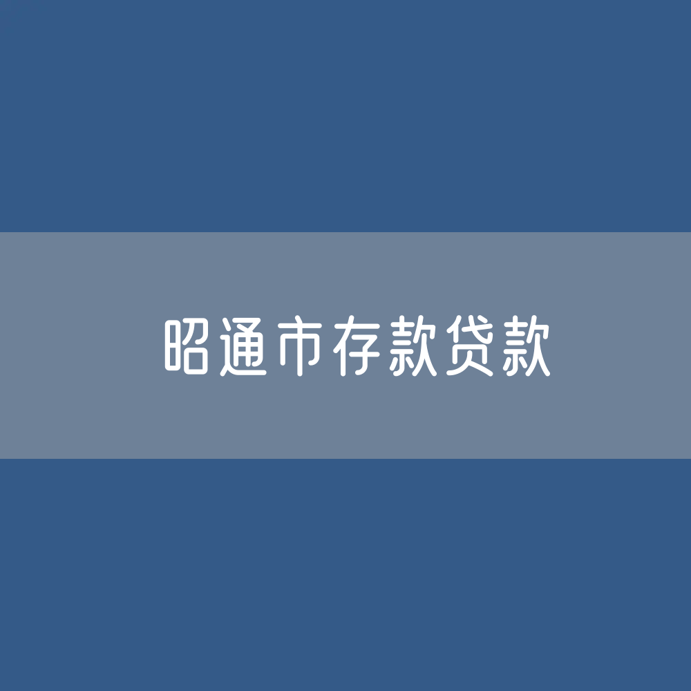 昭通市存款、贷款余额是多少？