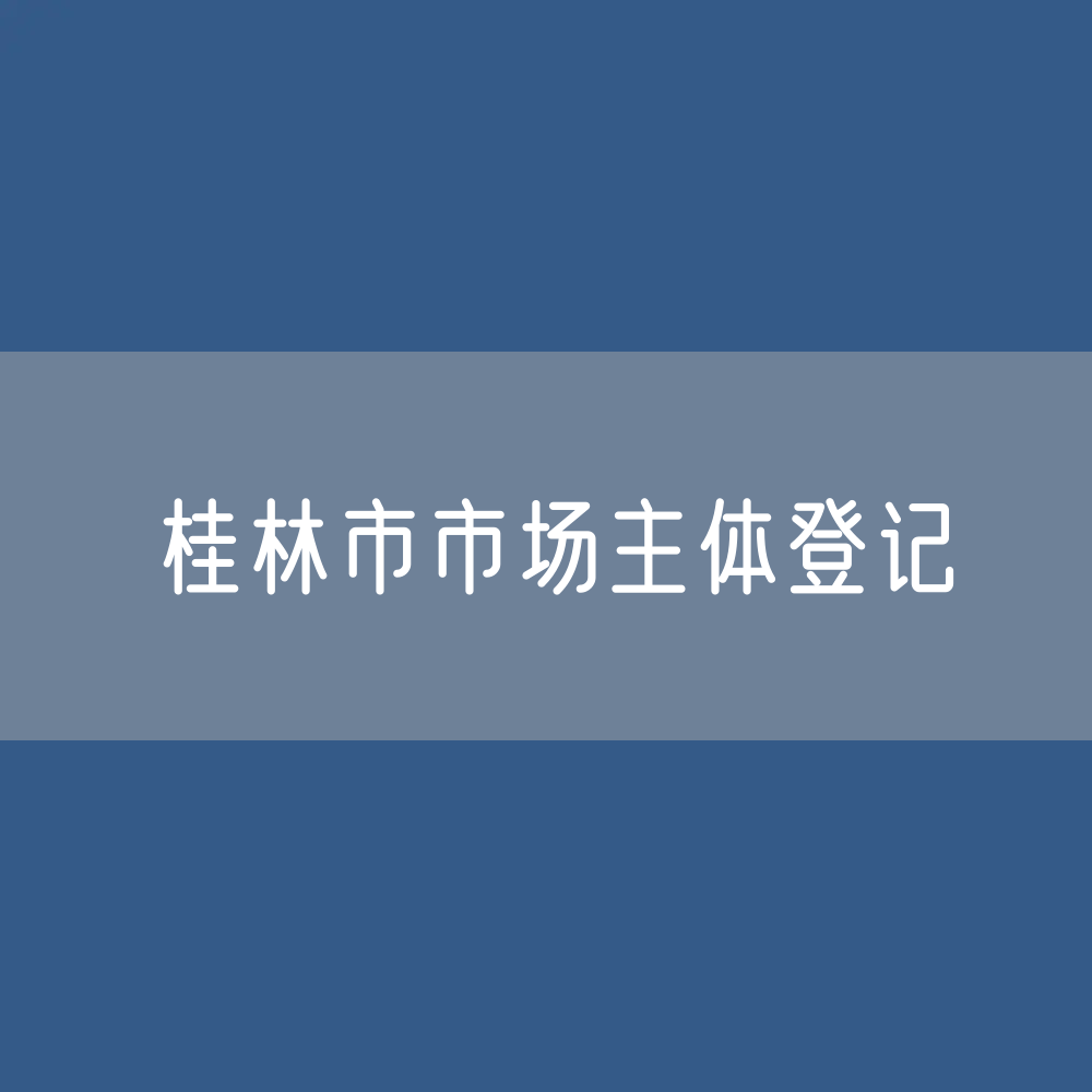 最新桂林市市场主体登记数据：桂林市有多少市场主体？