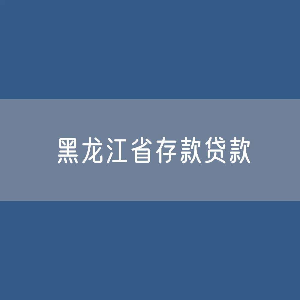 黑龙江省存款、贷款余额是多少？