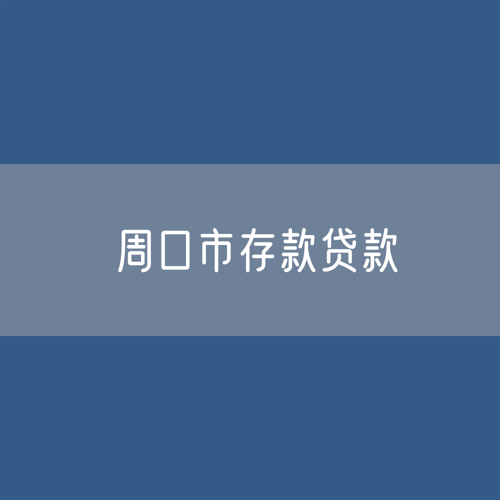 周口市存款、贷款余额是多少？