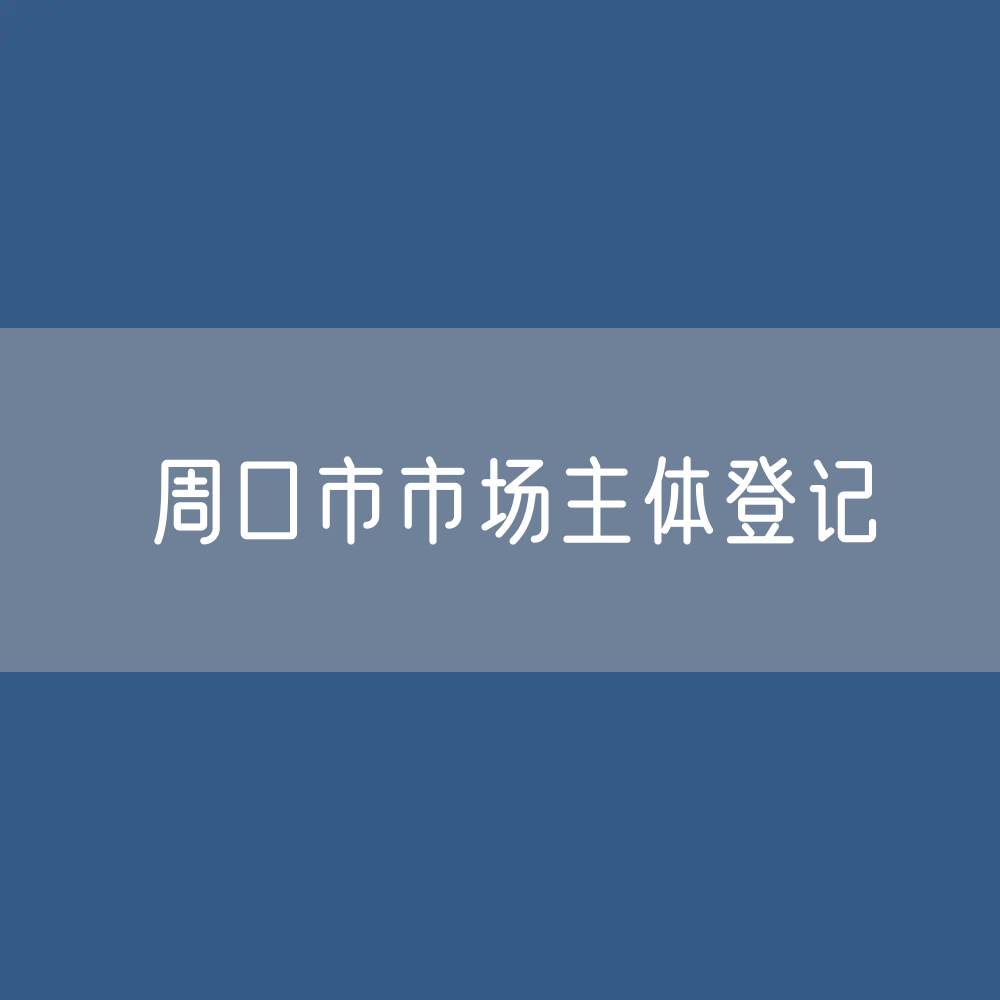 最新周口市市场主体登记数据：周口市有多少市场主体？