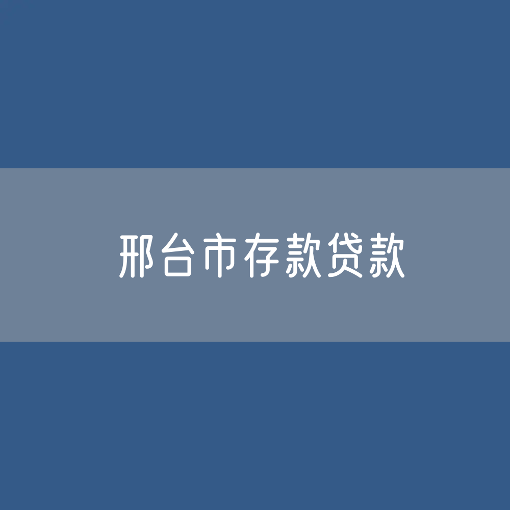 邢台市存款、贷款余额是多少？