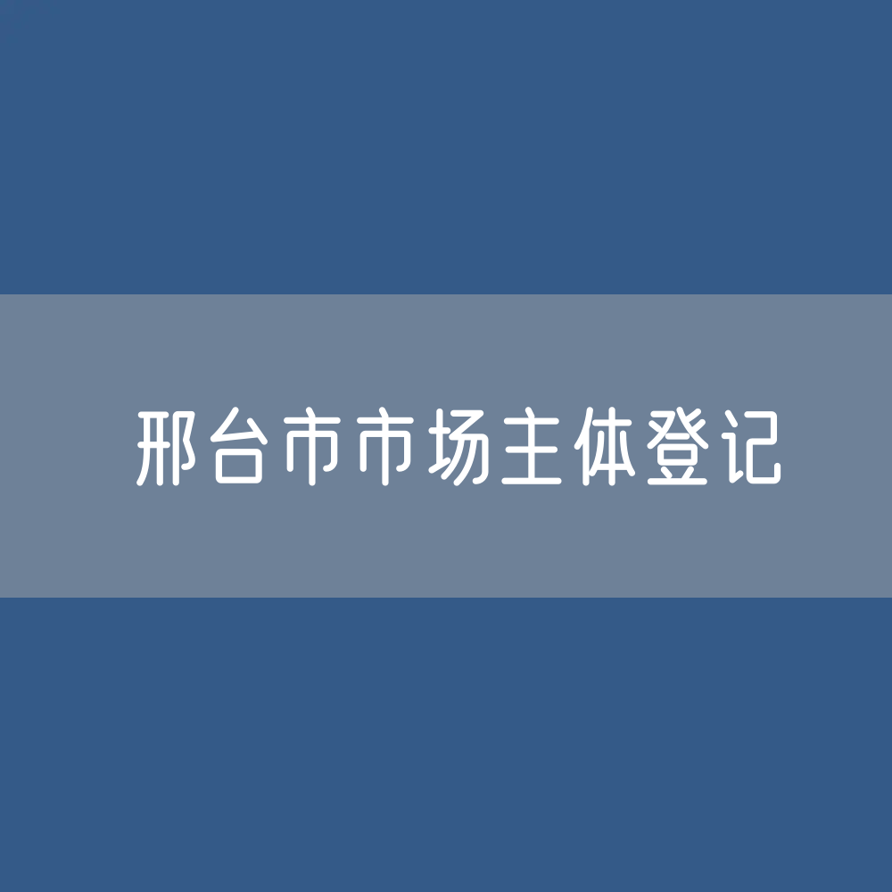 最新邢台市市场主体登记数据：邢台市有多少市场主体？