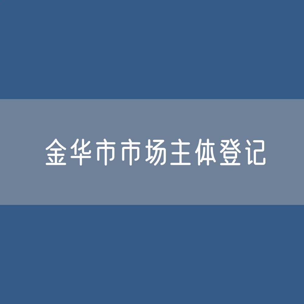最新金华市市场主体登记数据：金华市有多少市场主体？
