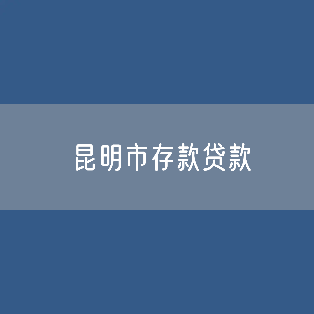 昆明市存款、贷款余额是多少？