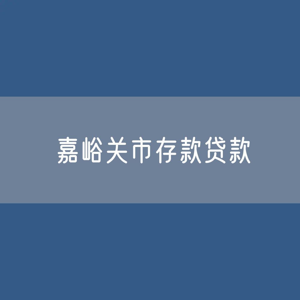 嘉峪关市存款、贷款余额是多少？