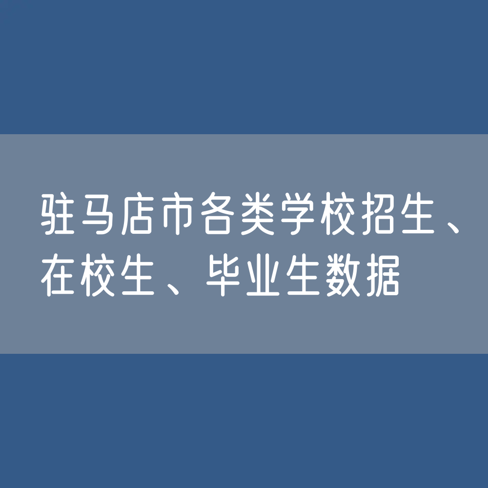 驻马店市各类学校招生、在校生、毕业生数据
