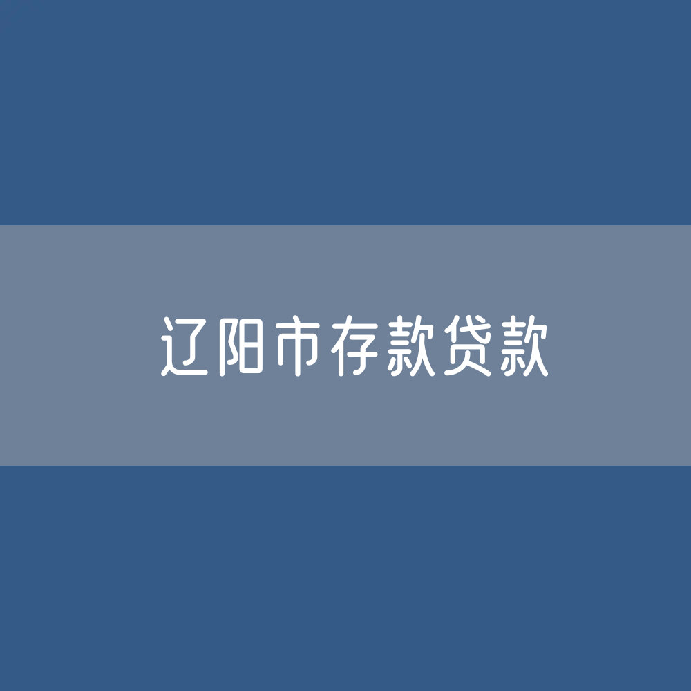 辽阳市存款、贷款余额是多少？
