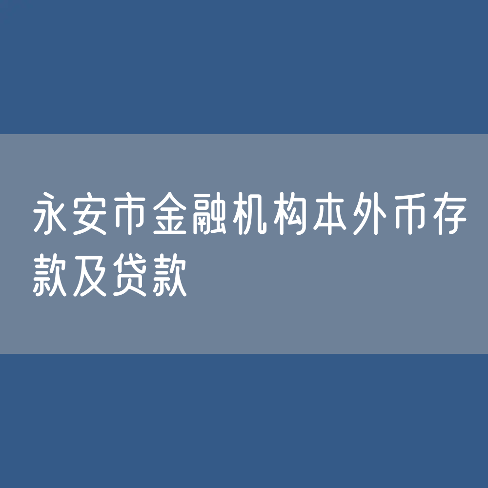 最新三明市永安市金融机构本外币存款及贷款数据