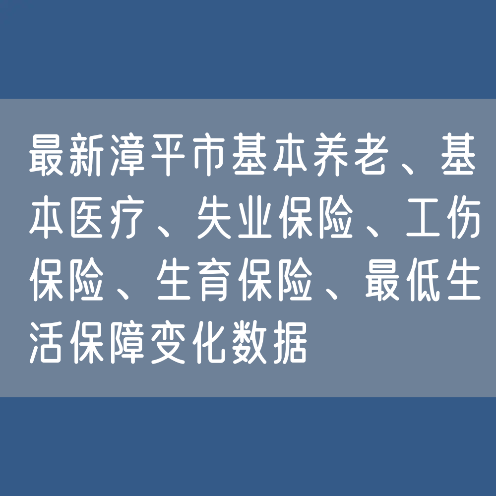 最新漳平市基本养老、基本医疗、失业保险、工伤保险、生育保险、最低生活保障变化数据