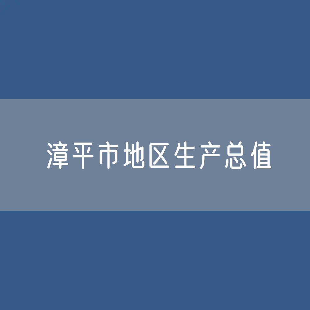 最新漳平市地区生产总值及人均GDP变化数据：GDP及人均国内生产总值是多少？