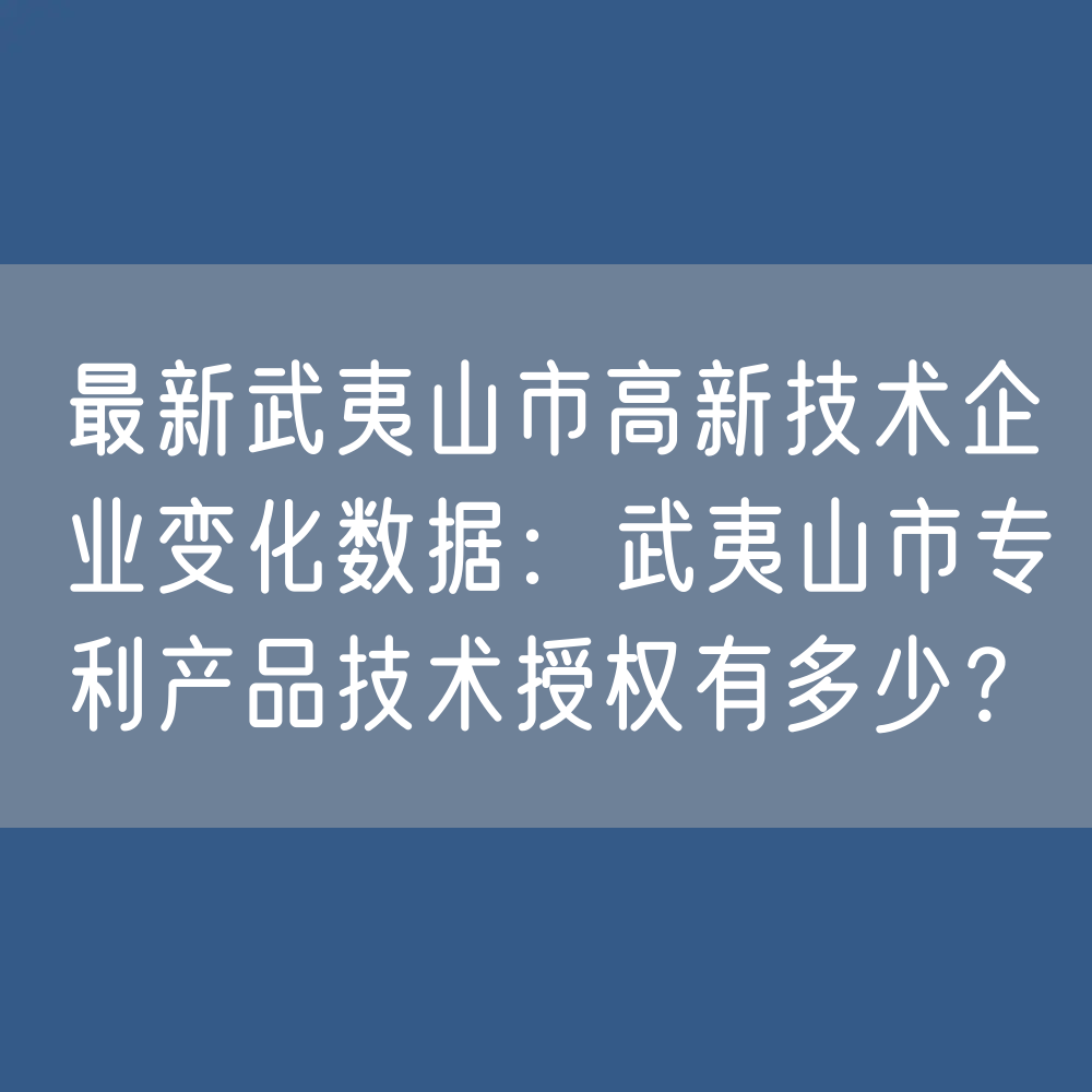 最新武夷山市高新技术企业变化数据：武夷山市专利产品技术授权有多少？