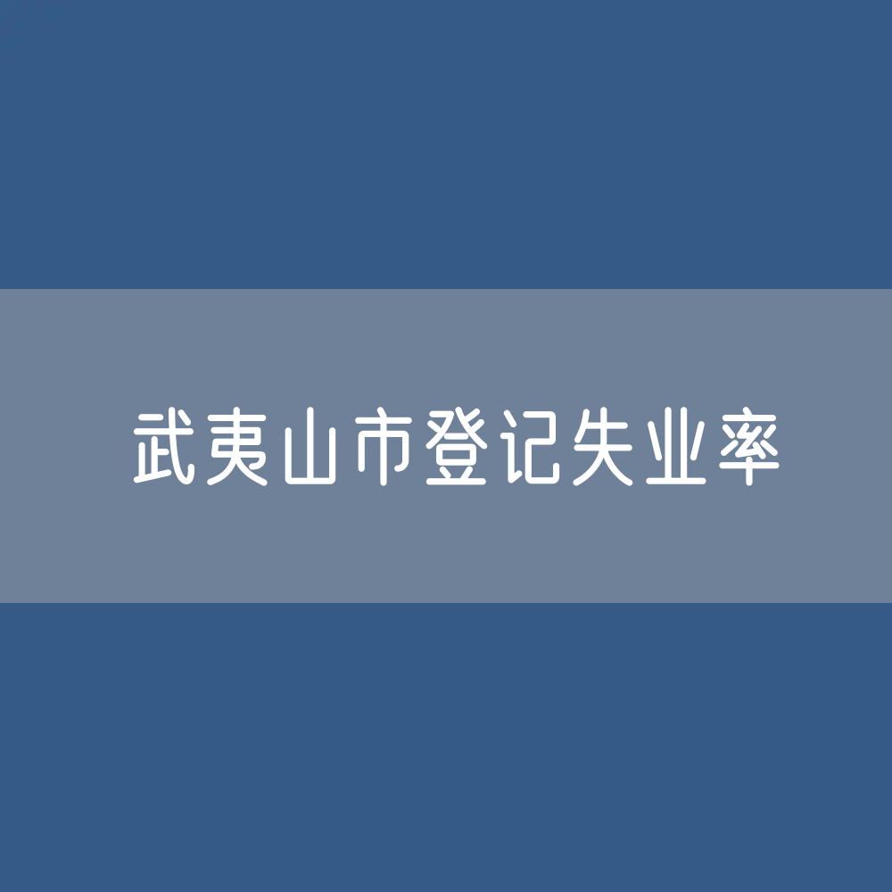 最新武夷山市失业数据:武夷山市登记失业率有多少?