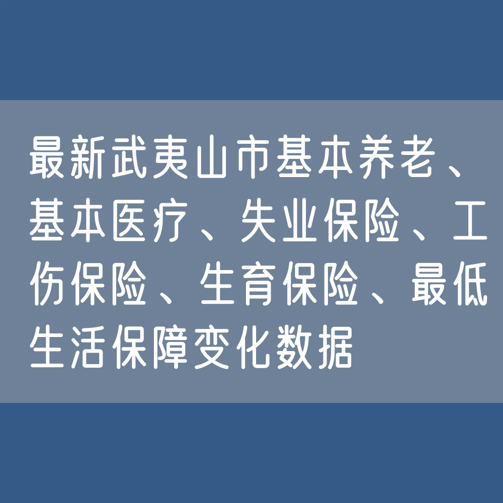 最新武夷山市基本养老、基本医疗、失业保险、工伤保险、生育保险、最低生活保障变化数据