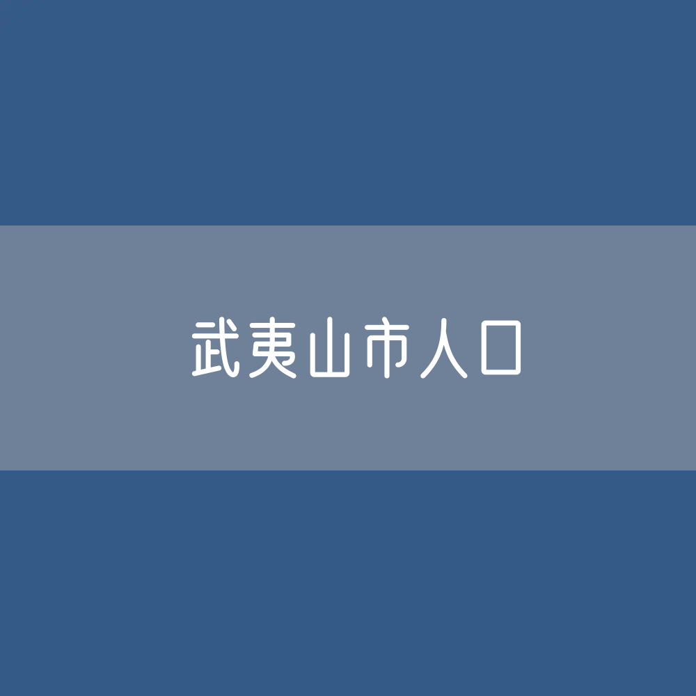 最新武夷山市人口变化数据：武夷山市户籍人口及常住人口是多少？