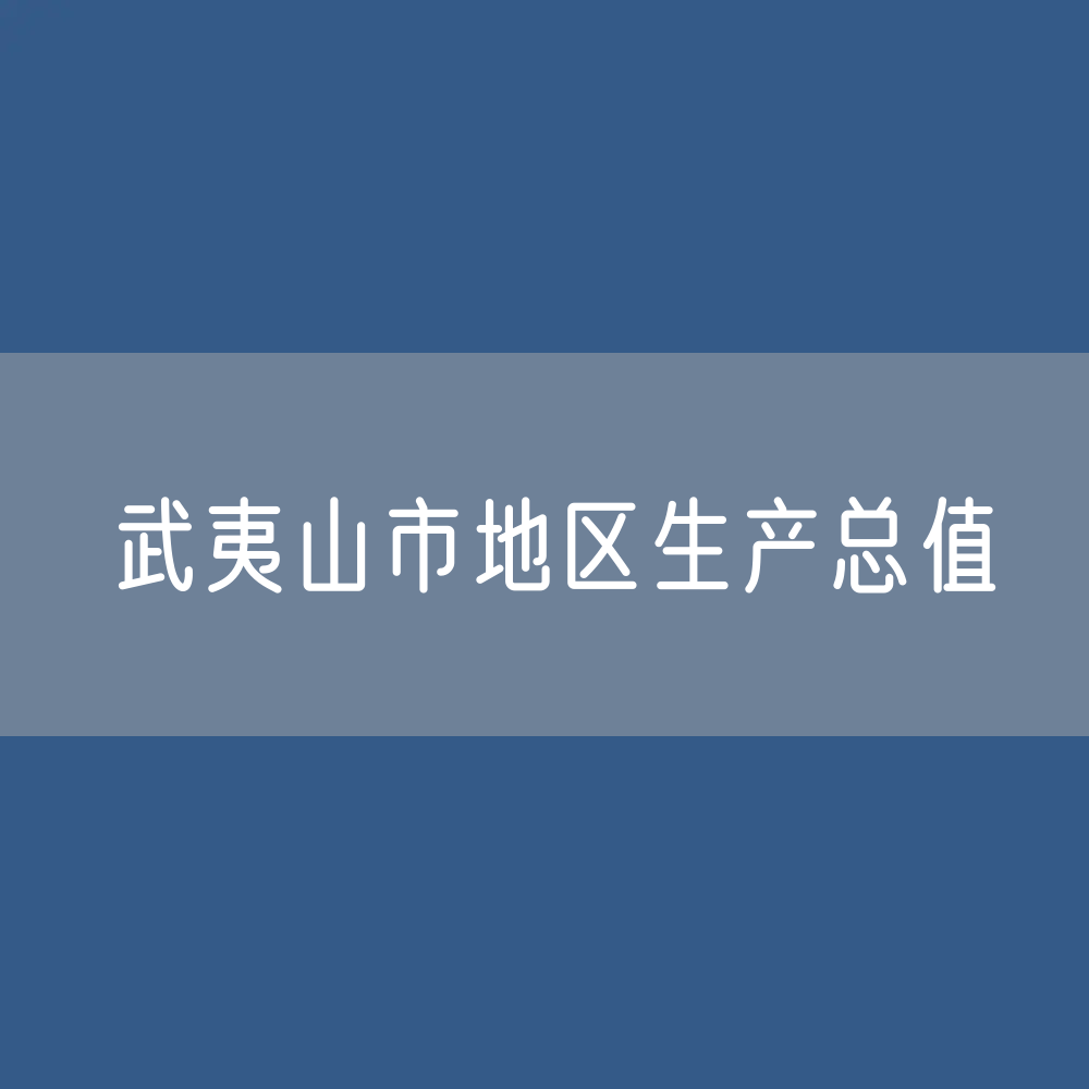 最新武夷山市地区生产总值及人均GDP变化数据：GDP及人均国内生产总值是多少？
