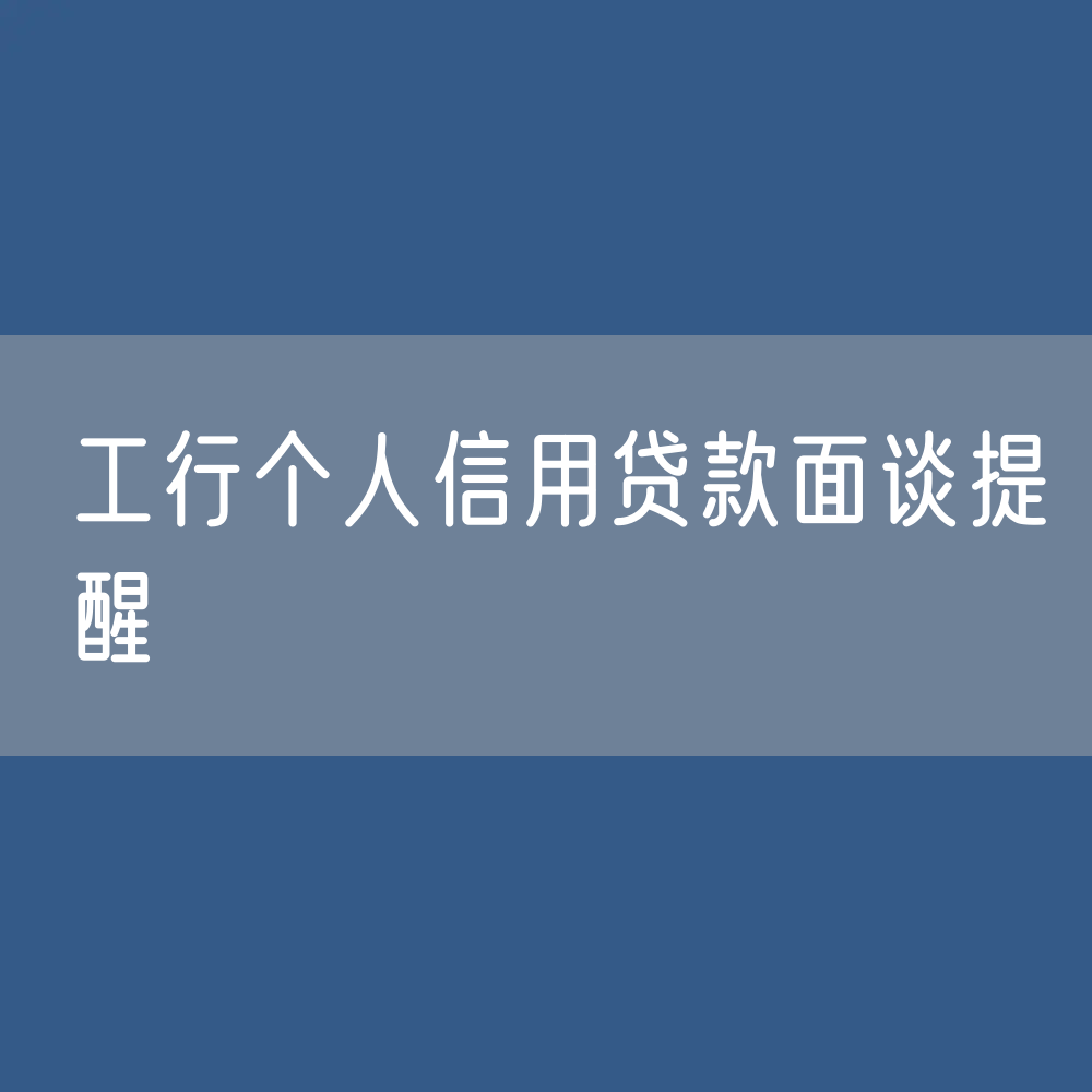 贷款面签问题：工行个人信用贷款面谈提醒
