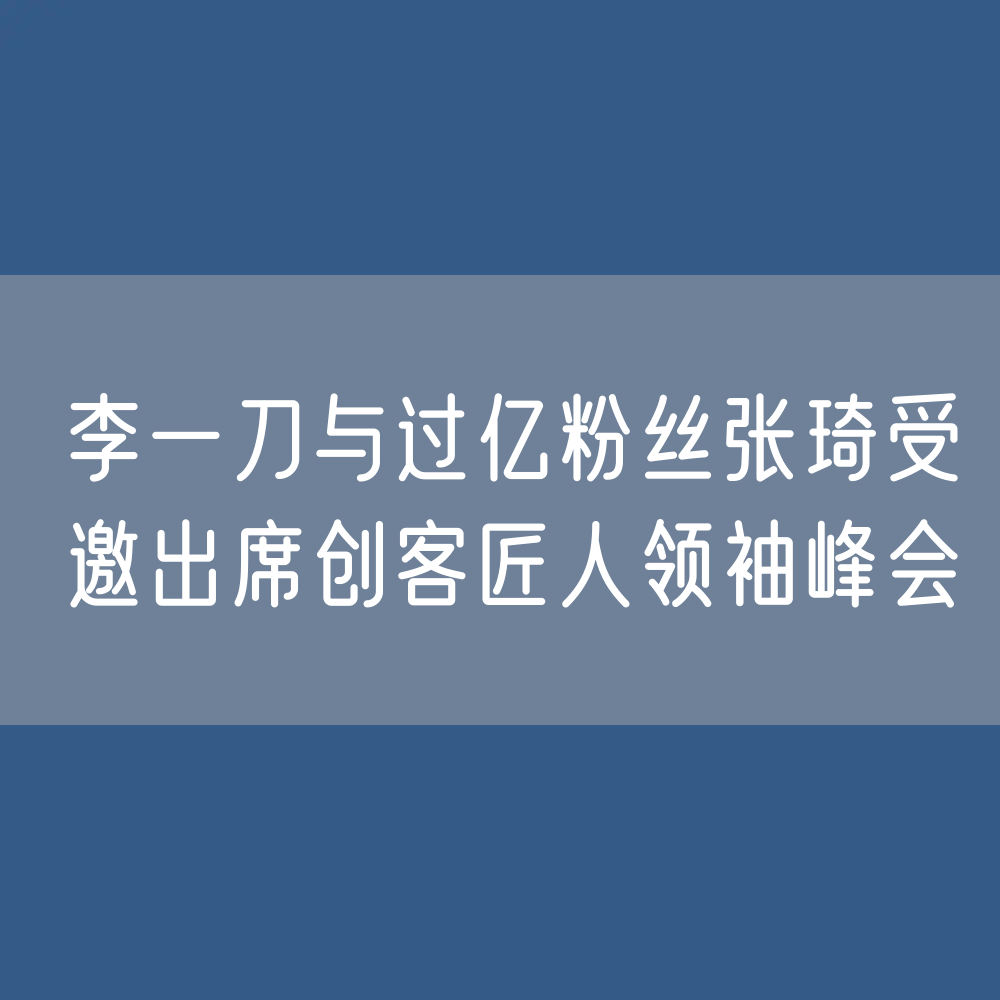 李一刀与过亿粉丝张琦受邀出席创客匠人领袖峰会