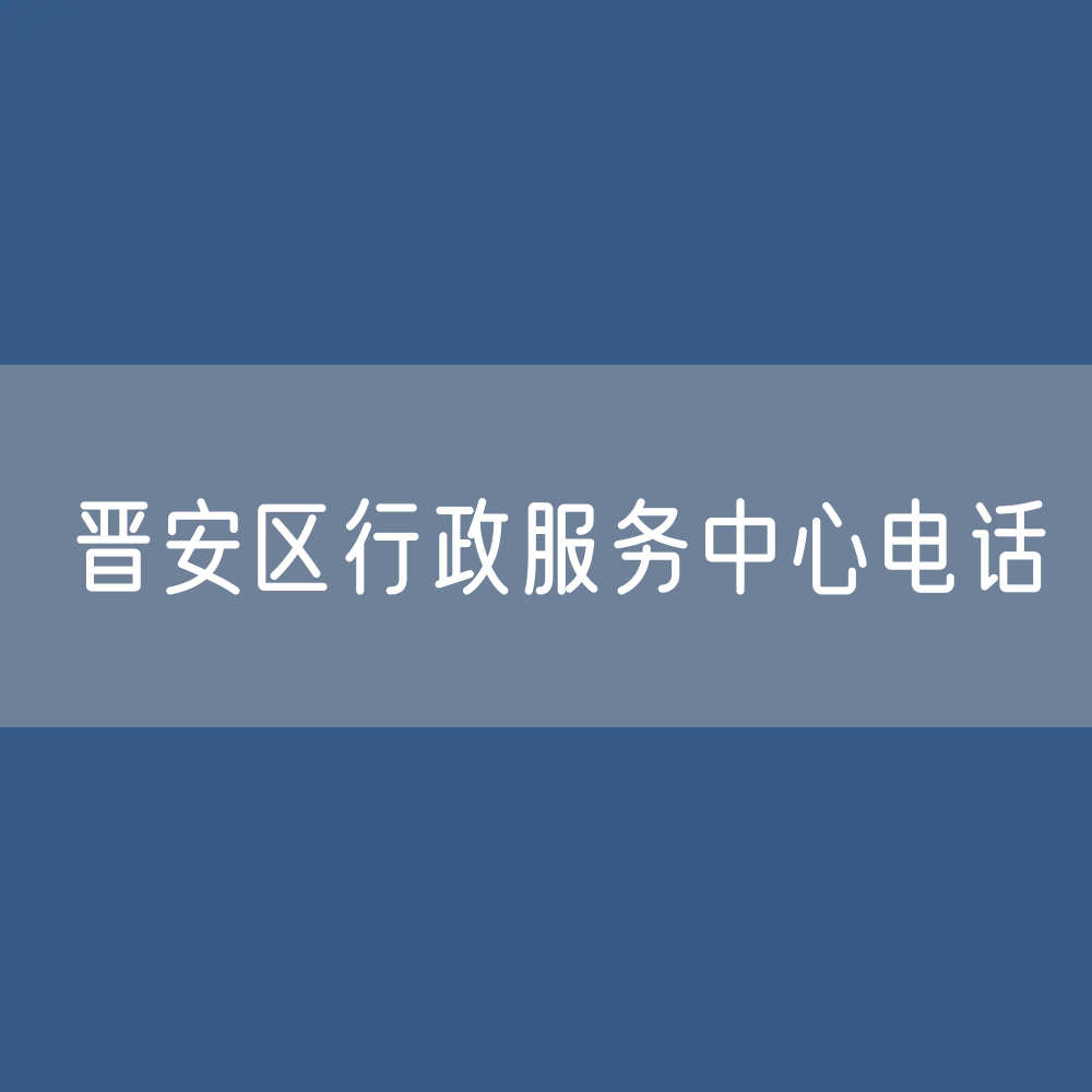 福州市晋安区行政服务中心咨询电话：0591-87711892、0591-87310071