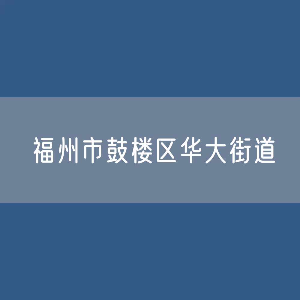福州市鼓楼区华大街道办公咨询电话
