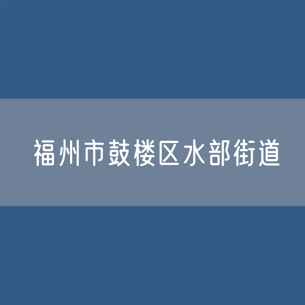 福州市鼓楼区水部街道办公咨询电话