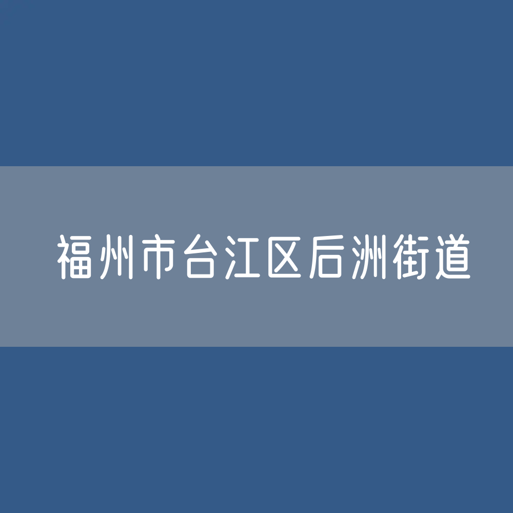 福州市台江区后洲街道办公咨询电话