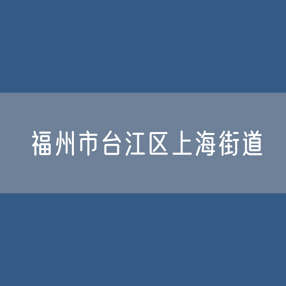 福州市台江区上海街道办公咨询电话