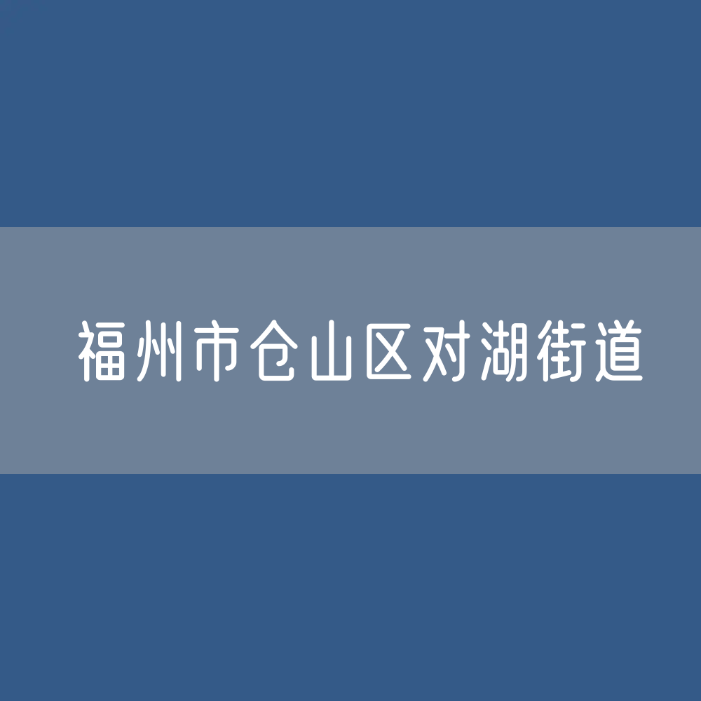福州市仓山区对湖街道办公电话查询