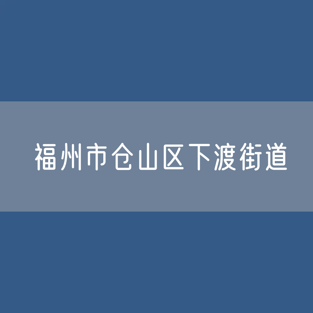 福州市仓山区下渡街道办公电话查询
