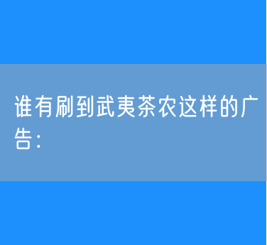 谁有刷到武夷茶农这样的广告：
